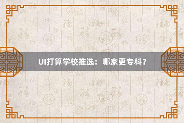 UI打算学校推选：哪家更专科？