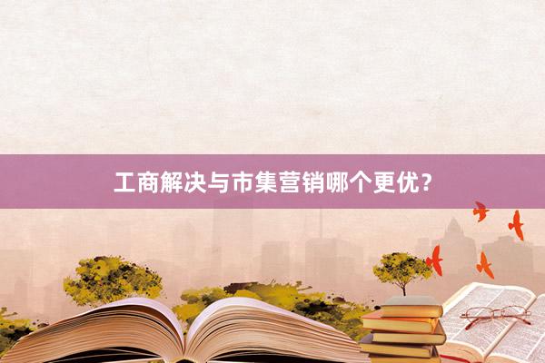 工商解决与市集营销哪个更优？