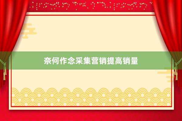 奈何作念采集营销提高销量